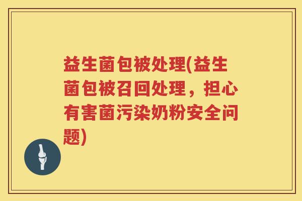 益生菌包被处理(益生菌包被召回处理，担心有害菌污染奶粉安全问题)