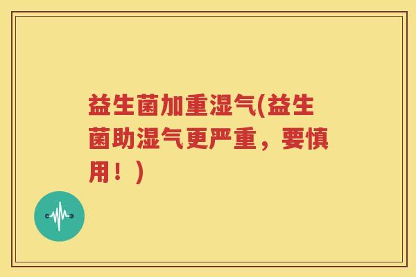 益生菌加重湿气(益生菌助湿气更严重，要慎用！)
