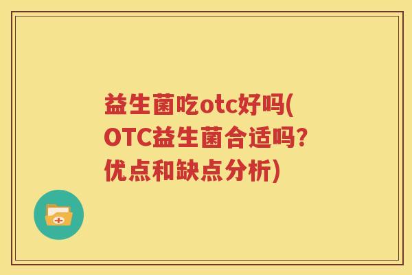 益生菌吃otc好吗(OTC益生菌合适吗？优点和缺点分析)