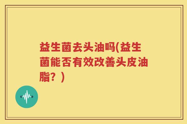 益生菌去头油吗(益生菌能否有效改善头皮油脂？)