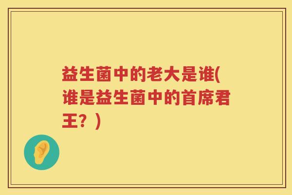 益生菌中的老大是谁(谁是益生菌中的首席君王？)