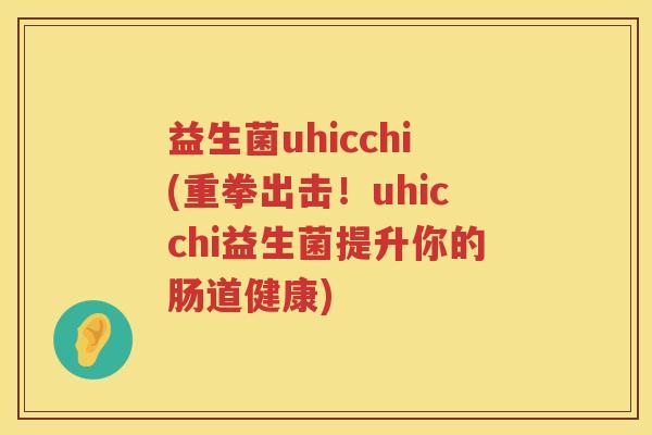 益生菌uhicchi(重拳出击！uhicchi益生菌提升你的肠道健康)