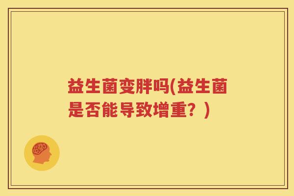 益生菌变胖吗(益生菌是否能导致增重？)