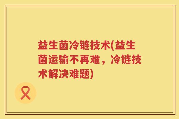 益生菌冷链技术(益生菌运输不再难，冷链技术解决难题)