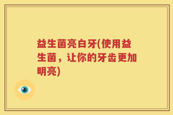 益生菌亮白牙(使用益生菌，让你的牙齿更加明亮)