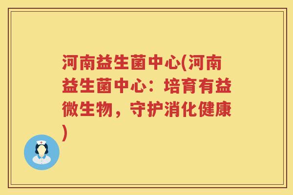 河南益生菌中心(河南益生菌中心：培育有益微生物，守护消化健康)