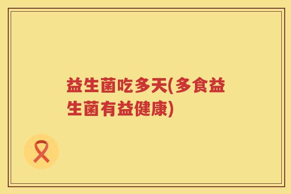 益生菌吃多天(多食益生菌有益健康)