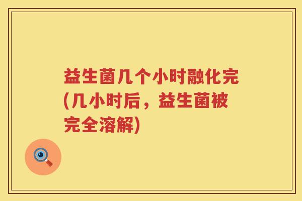 益生菌几个小时融化完(几小时后，益生菌被完全溶解)