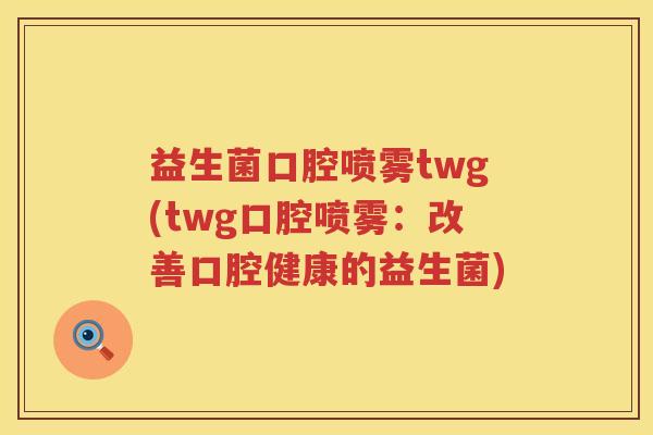 益生菌口腔喷雾twg(twg口腔喷雾：改善口腔健康的益生菌)