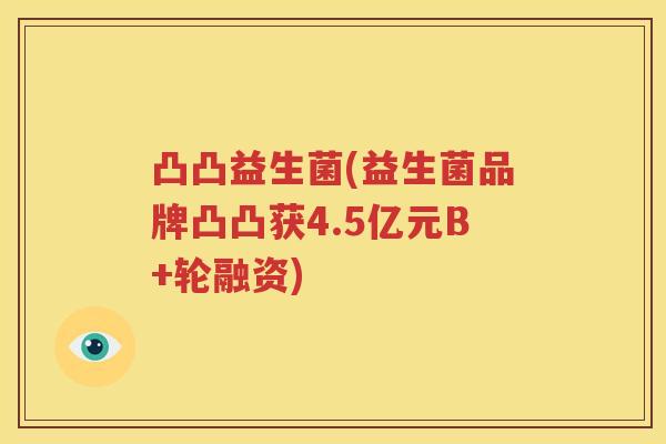凸凸益生菌(益生菌品牌凸凸获4.5亿元B+轮融资)