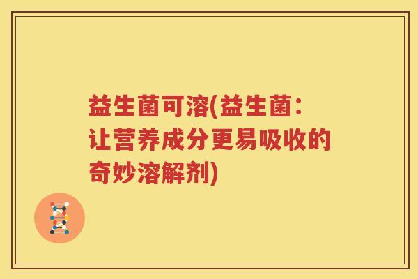 益生菌可溶(益生菌：让营养成分更易吸收的奇妙溶解剂)