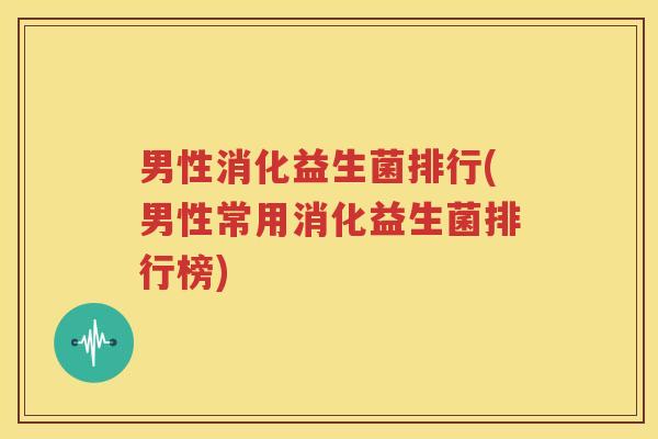 男性消化益生菌排行(男性常用消化益生菌排行榜)