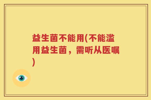 益生菌不能用(不能滥用益生菌，需听从医嘱)