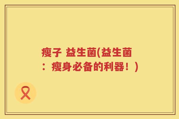 瘦子 益生菌(益生菌：瘦身必备的利器！)