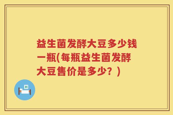 益生菌发酵大豆多少钱一瓶(每瓶益生菌发酵大豆售价是多少？)