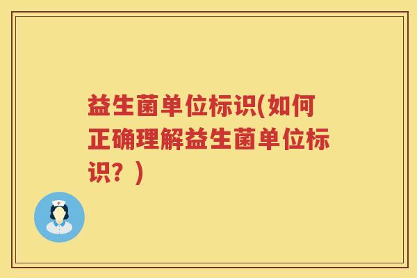 益生菌单位标识(如何正确理解益生菌单位标识？)