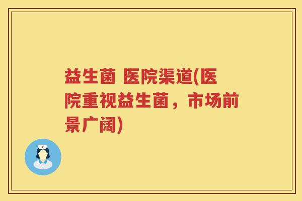 益生菌 医院渠道(医院重视益生菌，市场前景广阔)