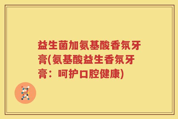 益生菌加氨基酸香氛牙膏(氨基酸益生香氛牙膏：呵护口腔健康)
