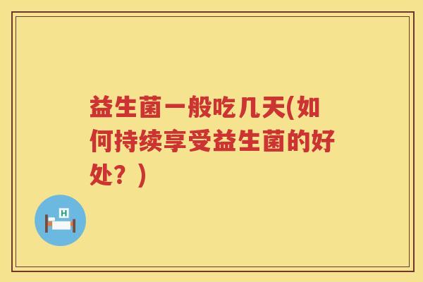 益生菌一般吃几天(如何持续享受益生菌的好处？)