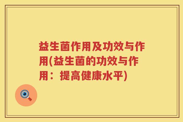 益生菌作用及功效与作用(益生菌的功效与作用：提高健康水平)