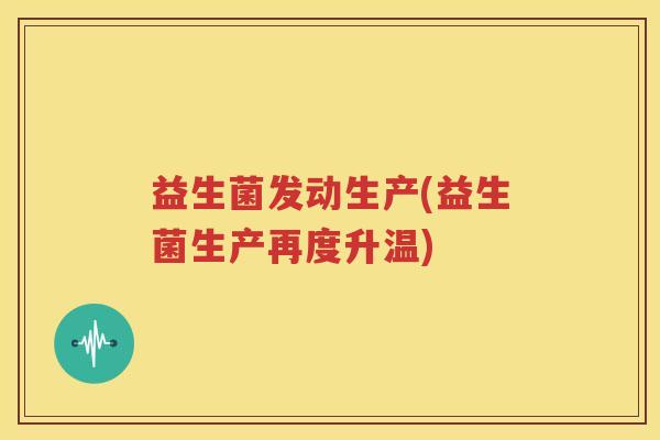 益生菌发动生产(益生菌生产再度升温)
