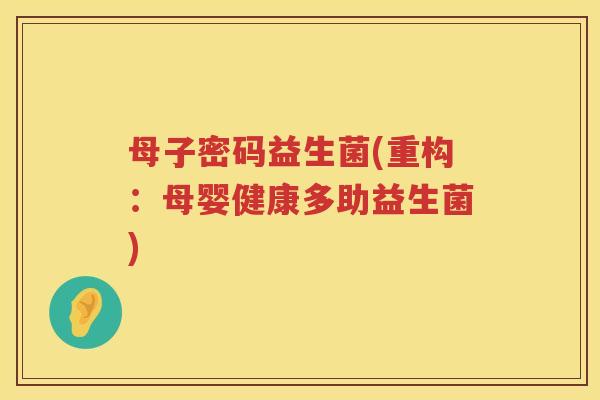 母子密码益生菌(重构：母婴健康多助益生菌)