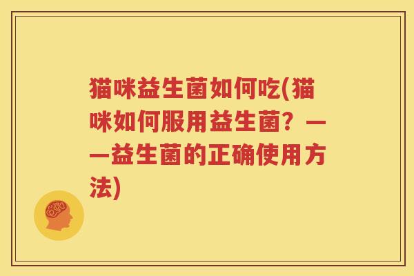 猫咪益生菌如何吃(猫咪如何服用益生菌？——益生菌的正确使用方法)