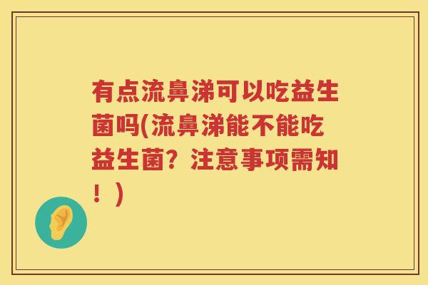 有点流鼻涕可以吃益生菌吗(流鼻涕能不能吃益生菌？注意事项需知！)