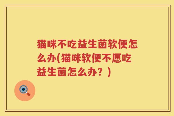 猫咪不吃益生菌软便怎么办(猫咪软便不愿吃益生菌怎么办？)