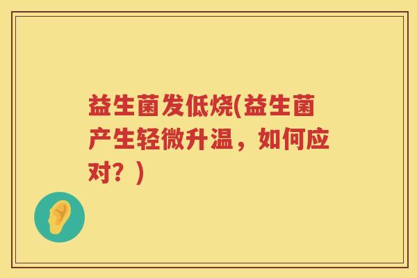 益生菌发低烧(益生菌产生轻微升温，如何应对？)