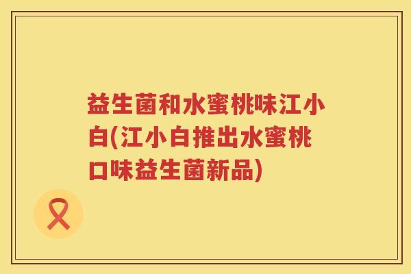 益生菌和水蜜桃味江小白(江小白推出水蜜桃口味益生菌新品)