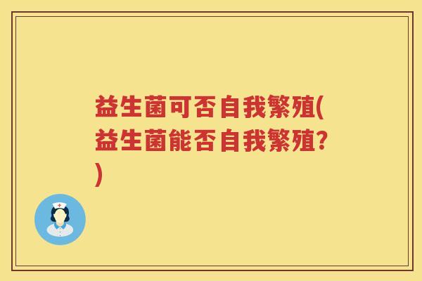 益生菌可否自我繁殖(益生菌能否自我繁殖？)