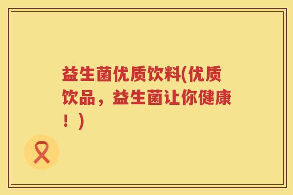益生菌优质饮料(优质饮品，益生菌让你健康！)