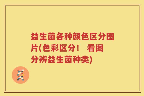 益生菌各种颜色区分图片(色彩区分！ 看图分辨益生菌种类)