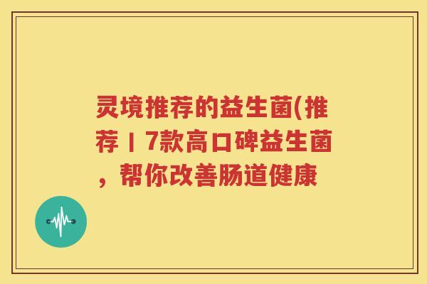 灵境推荐的益生菌(推荐丨7款高口碑益生菌，帮你改善肠道健康