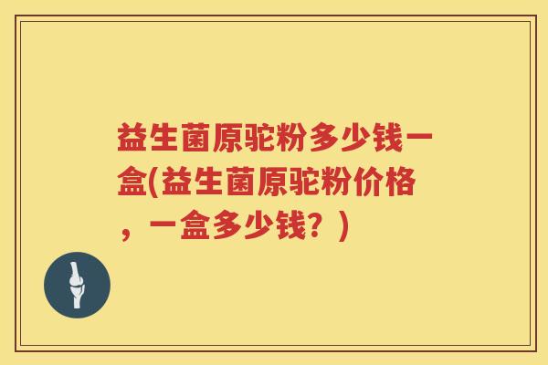 益生菌原驼粉多少钱一盒(益生菌原驼粉价格，一盒多少钱？)