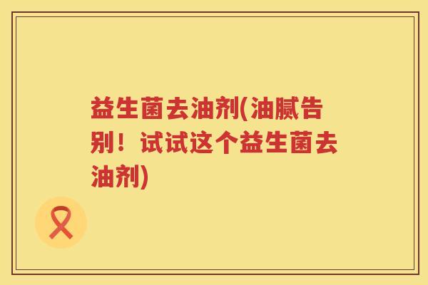 益生菌去油剂(油腻告别！试试这个益生菌去油剂)