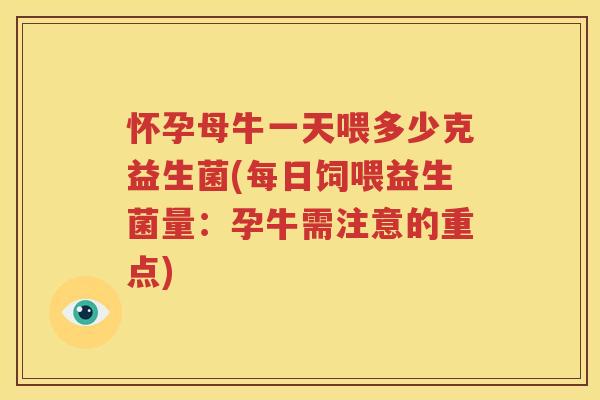 怀孕母牛一天喂多少克益生菌(每日饲喂益生菌量：孕牛需注意的重点)