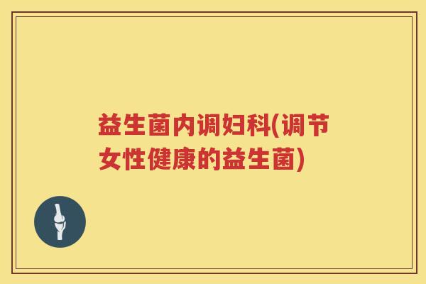 益生菌内调妇科(调节女性健康的益生菌)
