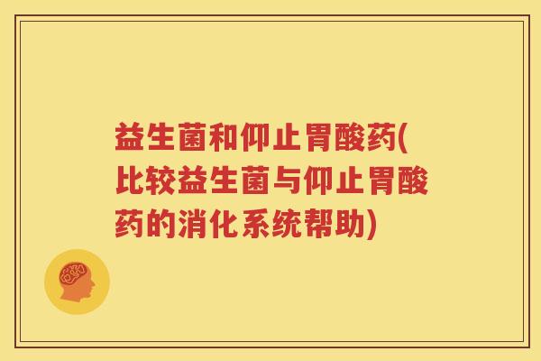 益生菌和仰止胃酸药(比较益生菌与仰止胃酸药的消化系统帮助)
