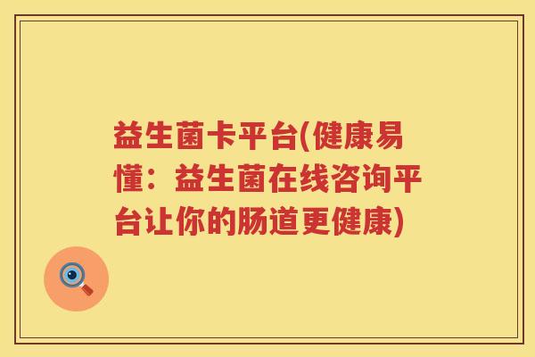 益生菌卡平台(健康易懂：益生菌在线咨询平台让你的肠道更健康)