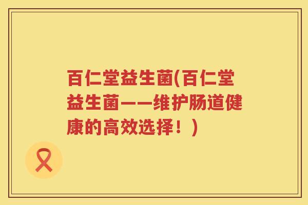 百仁堂益生菌(百仁堂益生菌——维护肠道健康的高效选择！)