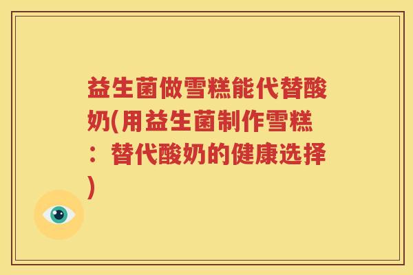 益生菌做雪糕能代替酸奶(用益生菌制作雪糕：替代酸奶的健康选择)