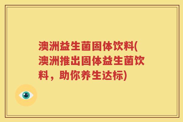 澳洲益生菌固体饮料(澳洲推出固体益生菌饮料，助你养生达标)