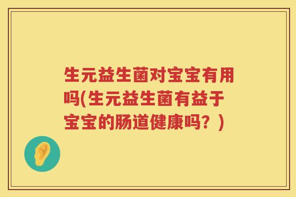 生元益生菌对宝宝有用吗(生元益生菌有益于宝宝的肠道健康吗？)
