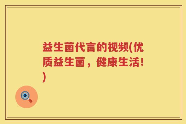 益生菌代言的视频(优质益生菌，健康生活！)