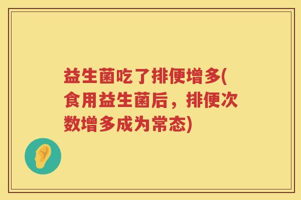 益生菌吃了排便增多(食用益生菌后，排便次数增多成为常态)