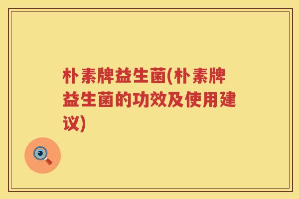 朴素牌益生菌(朴素牌益生菌的功效及使用建议)