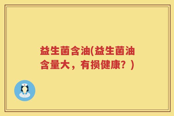 益生菌含油(益生菌油含量大，有损健康？)