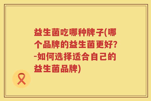 益生菌吃哪种牌子(哪个品牌的益生菌更好？-如何选择适合自己的益生菌品牌)
